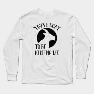 You’ve Goat To Be Kidding Me Long Sleeve T-Shirt